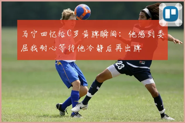 马宁回忆给C罗黄牌瞬间：他感到委屈我耐心等待他冷静后再出牌