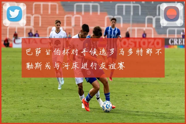 巴萨甘伯杯对手候选罗马多特那不勒斯或与河床进行友谊赛