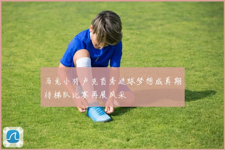 马竞小将卢克首秀进球梦想成真期待梯队比赛再展风采