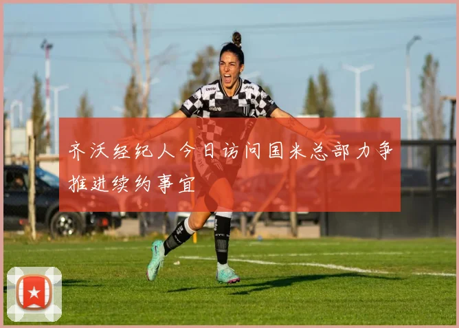 齐沃经纪人今日访问国米总部力争推进续约事宜