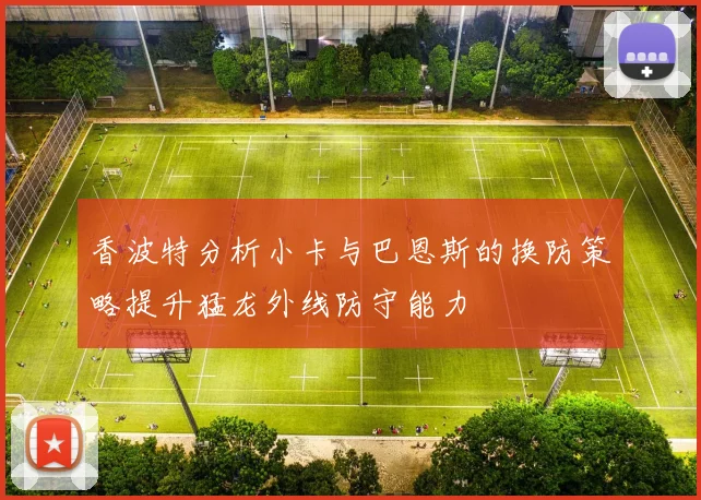 香波特分析小卡与巴恩斯的换防策略提升猛龙外线防守能力