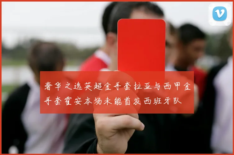 奢华之选英超金手套拉亚与西甲金手套霍安本场未能首发西班牙队