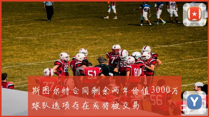 斯图尔特合同剩余两年价值3000万球队选项存在或将被交易