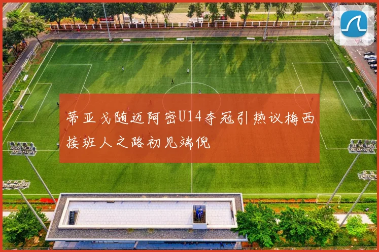蒂亚戈随迈阿密U14夺冠引热议梅西接班人之路初见端倪
