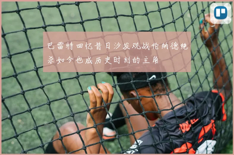 巴雷特回忆昔日沙发观战伦纳德绝杀如今也成历史时刻的主角