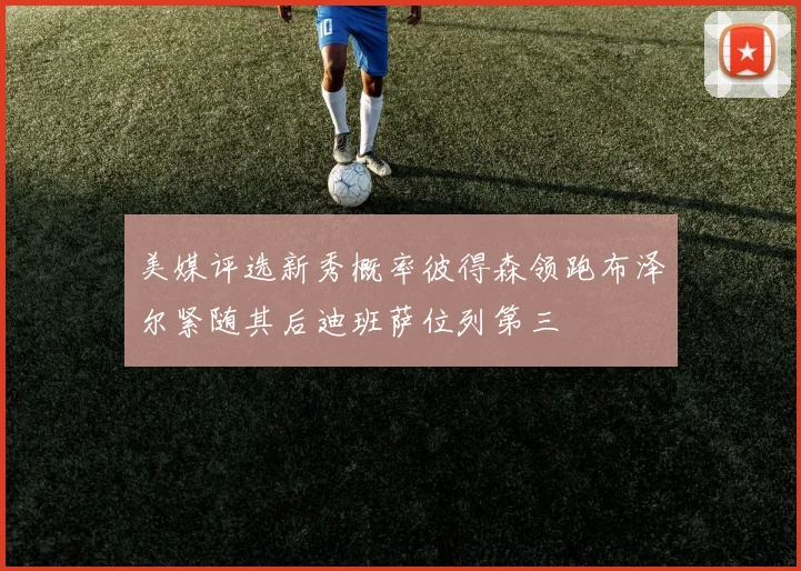 美媒评选新秀概率彼得森领跑布泽尔紧随其后迪班萨位列第三
