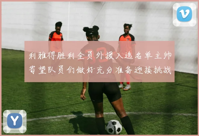 利雅得胜利全员外援入选名单主帅寄望队员们做好充分准备迎接挑战