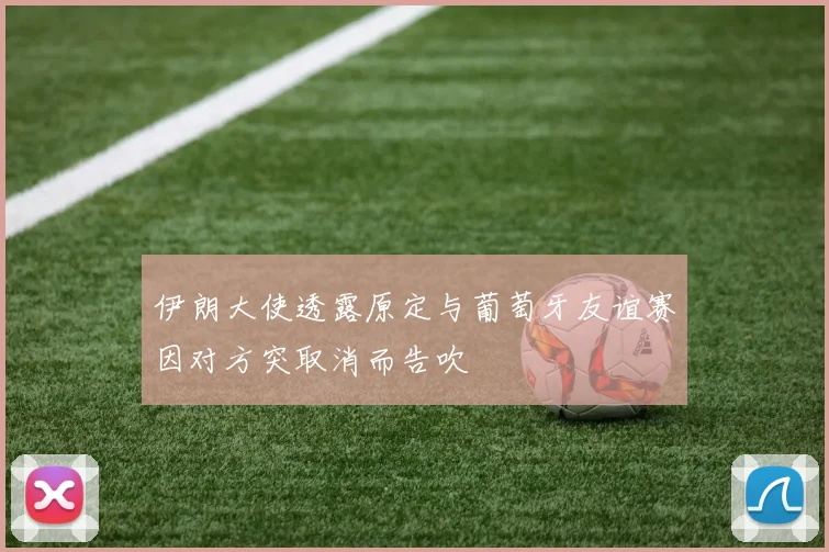 伊朗大使透露原定与葡萄牙友谊赛因对方突取消而告吹