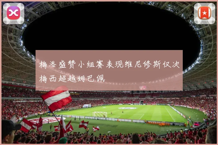 梅洛盛赞小组赛表现维尼修斯仅次梅西超越姆巴佩