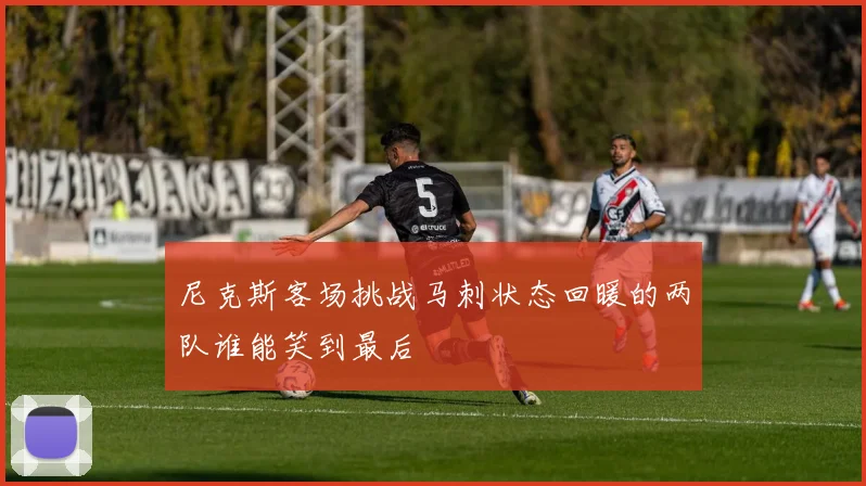 尼克斯客场挑战马刺状态回暖的两队谁能笑到最后