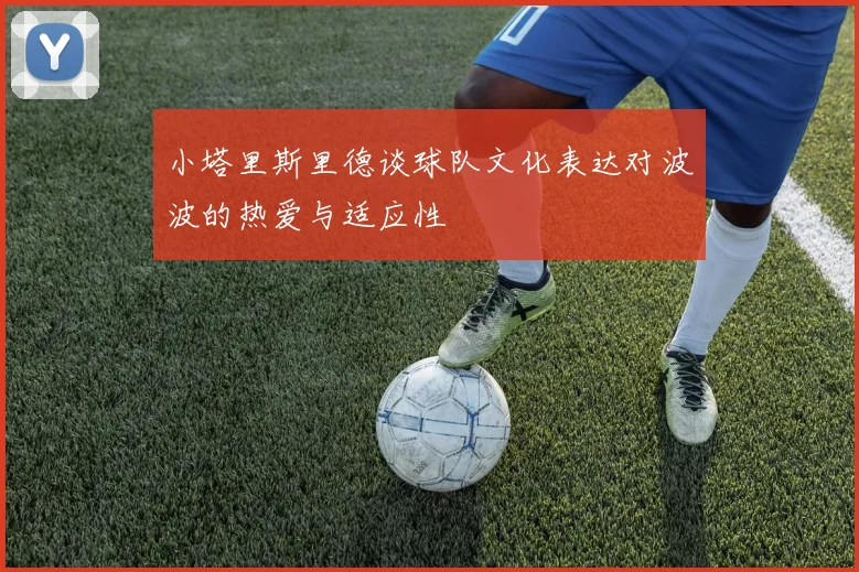 小塔里斯里德谈球队文化表达对波波的热爱与适应性